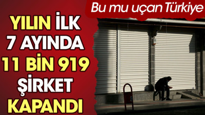 Yılın ilk 7 ayında 11 bin 919 şirket kapandı. Bu mu uçan Türkiye