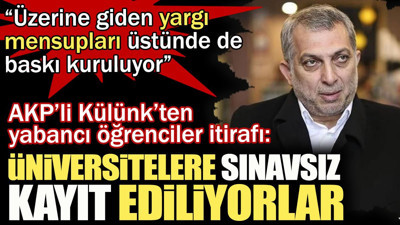 AKP’li Külünk’ten yabancı öğrenciler itirafı: Üniversitelere sınavsız kayıt ediliyorlar