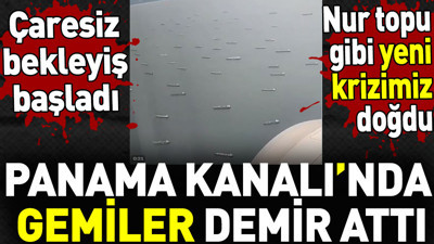 Panama Kanalı’nda gemiler demir attı. Çaresiz bekleyiş başladı. Yeni kriz doğdu
