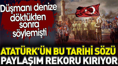 Atatürk'ün bu tarihi sözü paylaşım rekoru kırıyor. Düşmanı denize döktükten sonra söylemişti
