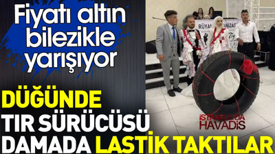 Düğünde tır sürücüsü damada lastik taktılar. Fiyatı altın bilezikle yarışıyor