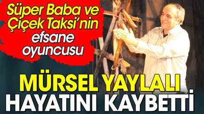 Mürsel Yaylalı hayatını kaybetti. Süper Baba ve Çiçek Taksi’nin efsane oyuncusu