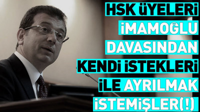 HSK üyeleri İmamoğlu davasından kendi istekleri ile ayrılmak istemişler