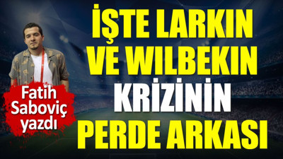 Larkin ve Wilbekin krizinin perde arkası ortaya çıktı. Suçlu kim. Fatih Saboviç yazdı