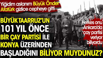 Büyük Taarruz’un 101 yıl önce çay partisi ile Konya üzerinden başladığını biliyor muydunuz?