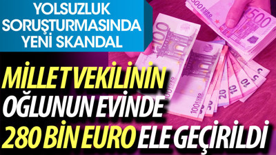 Milletvekilinin oğlunun evinde 280 bin avro ele geçirildi. Yolsuzluk soruşturmasında yeni skandal