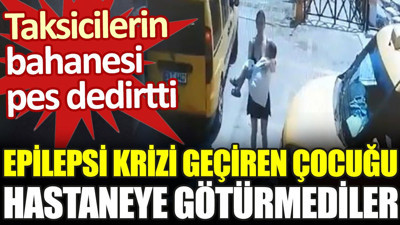 Taksiciler epilepsi krizi geçiren 3 yaşındaki çocuğu hastaneye götürmedi. Bahaneleri pes dedirtti