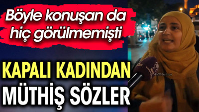 Kapalı kadından müthiş sözler. Böyle konuşan da hiç görülmemişti