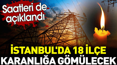 İstanbul'da 18 ilçe karanlığa gömülecek. Saatleri de açıklandı