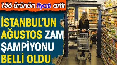 İstanbul'da ağustos zam şampiyonu belli oldu. 156 ürünün fiyatı arttı