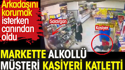 Markette alkollü müşteri kasiyeri katletti. Arkadaşını korumak isterken can verdi