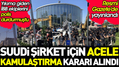 Suudi şirket için acele kamulaştırma kararı alındı. Yıkıma giden İBB ekiplerini polis durdurmuştu