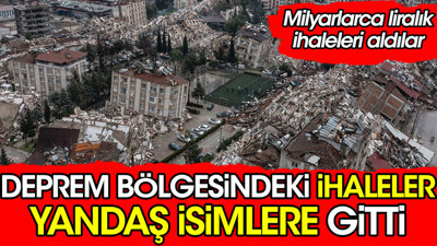 Deprem bölgesindeki ihaleler yandaş isimlere gitti. Milyarlarca liralık ihaleler aldılar