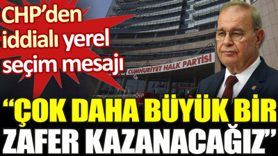 CHP'den iddialı yerel seçim mesajı: Çok daha büyük bir zafer kazanacağız