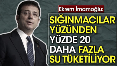 Ekrem İmamoğlu: Sığınmacılar yüzünden yüzde 20 daha fazla su tüketiliyor
