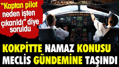 Kokpitte namaz konusu Meclis'e taşındı. Kaptan pilot neden işten çıkarıldı diye soruldu