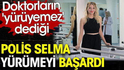 Doktorların 'yürüyemez' dediği polis Selma yürümeyi başardı