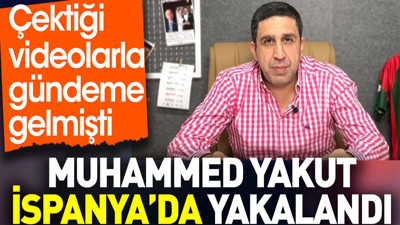 Muhammed Yakut İspanya'da yakalandı