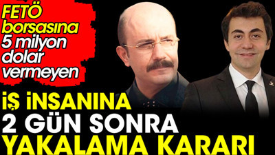 FETÖ borsasına 5 milyon dolar vermeyen iş insanına 2 gün sonra yakalama kararı