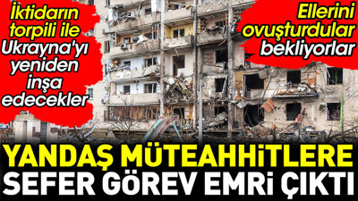 Yandaş müteahhitlere sefer görev emri çıktı. İktidarın torpili ile Ukrayna’yı yeniden inşa edecekler