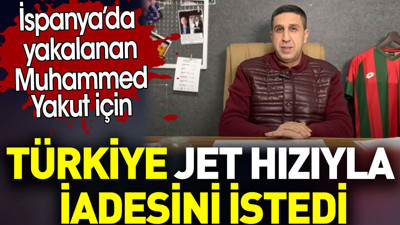 Muhammed Yakut’un Türkiye’ye jet hızıyla iadesi istendi. İspanya’da yakalanmıştı