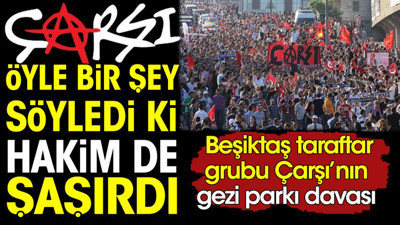 Çarşı öyle bir şey söyledi ki hakim de şaşırdı