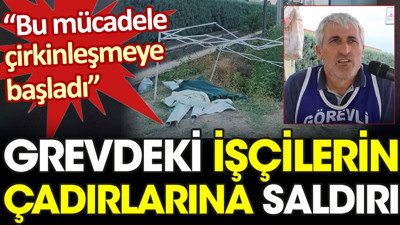 Grevdeki işçilerin çadırlarına saldırı. "Bu mücadele çirkinleşmeye başladı"