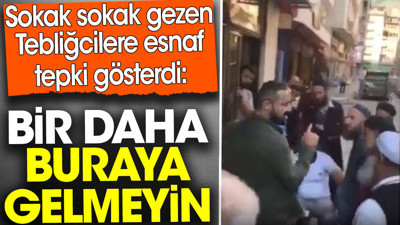 Tebliğcilere esnaftan tepki: Bir daha buraya gelmeyin