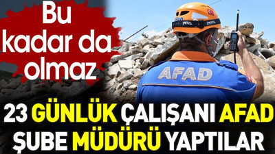 AFAD 23 günlük çalışanı şube müdürü yaptı. Bu kadar da olmaz