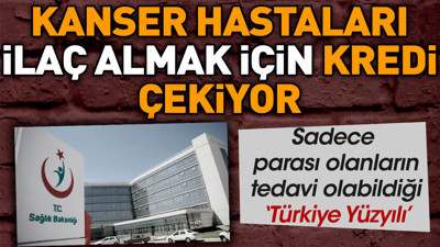 Kanser hastaları ilaç almak için kredi çekiyor