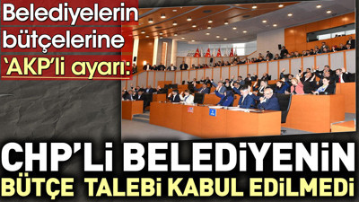 Belediyelerin bütçelerine AKP'li ayarı: CHP'li Belediyenin bütçe talebi kabul edilmedi