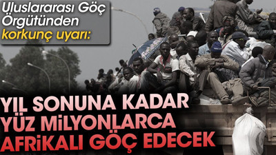 Uluslararası Göç Örgütünden korkunç uyarı: Yıl sonuna kadar yüz milyonlarca Afrikalı göç edecek