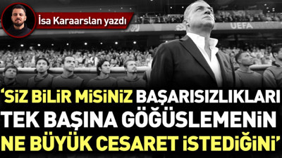 'Siz bilir misiniz başarısızlıkları tek başına göğüslemenin ne büyük cesaret istediğini?'