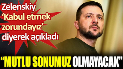 Zelenskiy ‘Kabul etmek zorundayız’ diyerek açıkladı: Mutlu sonumuz olmayacak