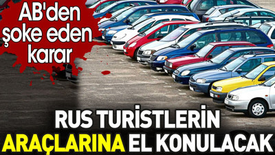 Rus turistlerin araçlarına el konulacak. AB'den şoke eden karar