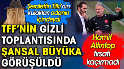 TFF'nin gizli toplantısında Şansal Büyüka görüşüldü. Odanın her yerinde kulakları olan Şerafettin Tilki yazdı