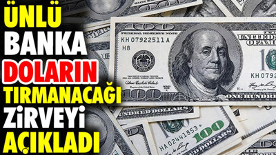 Ünlü banka doların tırmanacağı zirveyi açıkladı