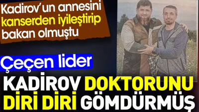 Kadirov doktorunu diri diri gömdürmüş. Annesini kanserden iyileştirip bakan olmuştu