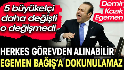 Demir kazık Egemen. Herkes görevden alınabilir Egemen Bağış'a dokunulamaz. 5 büyükelçi daha değişti o değişmedi