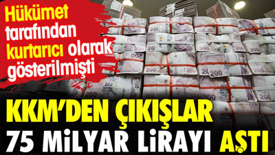 KKM'den çıkışlar 75 Milyar lirayı aştı. Hükümet tarafından kurtarıcı olarak gösterilmişti