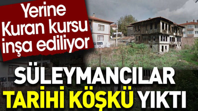 Süleymancılar tarihi köşkü yıktı. Yerine kursu inşa ediliyor