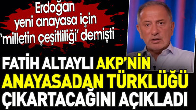 Fatih Altaylı Akp'nin anayasadan Türklüğü çıkartacaklarını açıkladı. Erdoğan ‘milletin çeşitliliği’ demişti