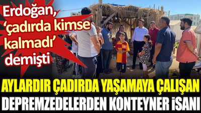 Aylardır çadırda yaşayan depremzedelerden konteyner isyanı. Erdoğan 'çadırda kimse kalmadı' demişti
