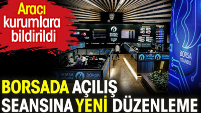 Borsada açılış seansına yeni düzenleme. Aracı kurumlara bildirildi