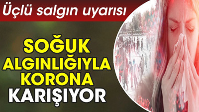 Üçlü salgın uyarısı. Soğuk algınlığıyla korona karışıyor