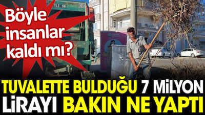 Böyle insanlar kaldı mı? Tuvalette bulduğu 7 milyon lirayı bakın ne yaptı