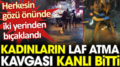 Kadınların laf atma kavgası kanlı bitti. Herkesin gözü önünde iki yerinden bıçaklandı