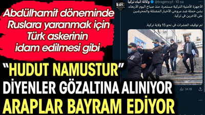 "Hudut namustur" diyenler gözaltına alınıyor Araplar bayram ediyor