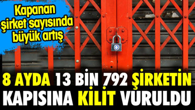 8 ayda 13 bin 792 şirketin kapısına kilit vuruldu. Kapanan şirket sayısında büyük artış