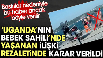 Uganda'nın Bebek Sahili'nde yaşanan ilişki rezaletinde karar verildi